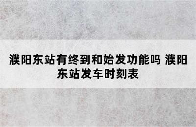 濮阳东站有终到和始发功能吗 濮阳东站发车时刻表